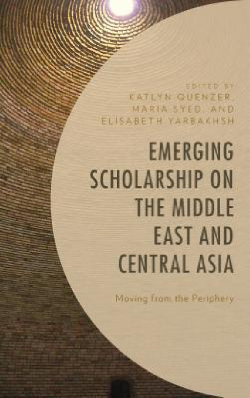 Emerging Scholarship on the Middle East and Central Asia: Moving from the Periphery by Katlyn Quenzer, Maria Syed, Elisabeth Yarbakhsh