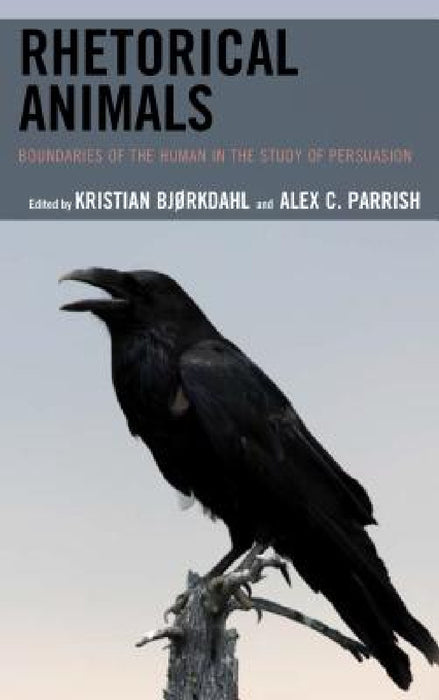 Rhetorical Animals: Boundaries of the Human in the Study of Persuasion by Kristian Bjørkdahl, Alex C. Parrish, Kristian Bjørkdahl