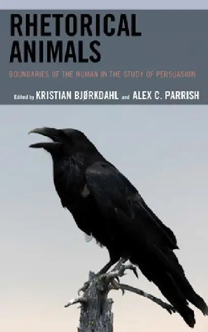 Rhetorical Animals: Boundaries of the Human in the Study of Persuasion by Bjorkdahl Kristian