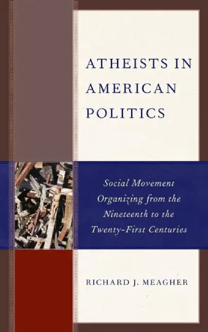 Atheists in American Politics: Social Movement Organizing from the Nineteenth to the Twenty-First Centuries by Richard J. Meagher