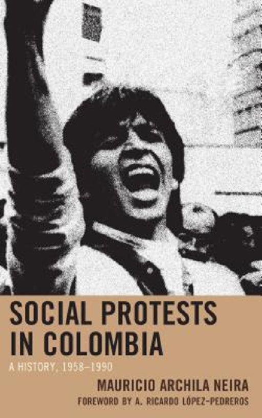 Social Protests in Colombia: A History, 1958-1990 by Mauricio Archila Neira, Camilo Ordoñez-Zambrano, A. Ricardo López-Pedreros