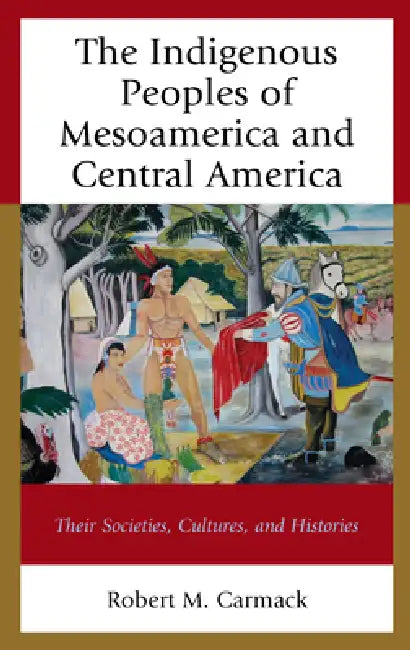 Indigenous Peoples of Mesoamerica and Central America: Their Societies, Cultures, and Histories by Robert M. Carmack