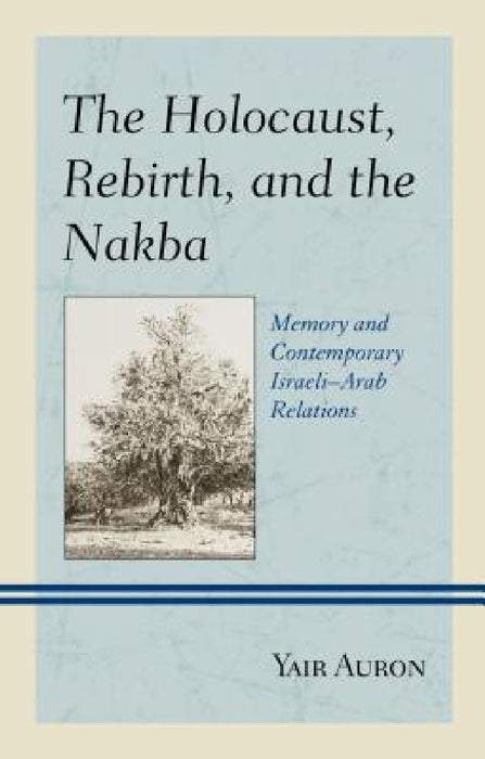 Holocaust, Rebirth, and the Nakba: Memory and Contemporary Israeli-Arab Relations by Yair Auron
