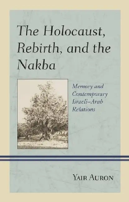 Holocaust, Rebirth, and the Nakba: Memory and Contemporary Israeli-Arab Relations by Yair Auron