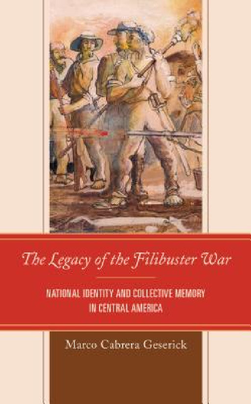 Legacy of the Filibuster War: National Identity and Collective Memory in Central America by Marco Cabrera Geserick