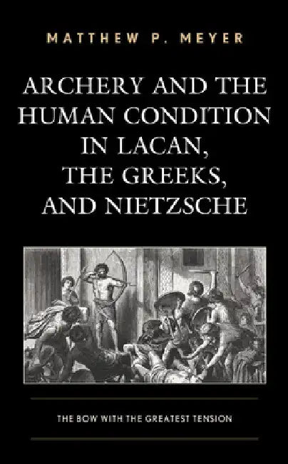 Archery and the Human Condition in Lacan, the Greeks, and Nietzsche: The Bow with the Greatest Tension by Matthew P. Meyer