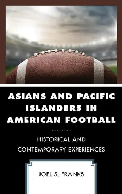 Asians and Pacific Islanders in American Football: Historical and Contemporary Experiences by Joel S. Franks