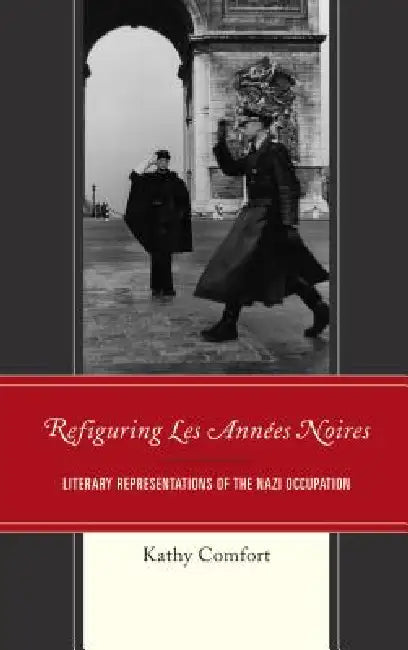 Refiguring Les Années Noires: Literary Representations of the Nazi Occupation by Kathy Comfort