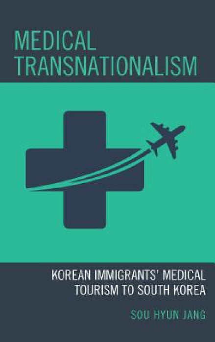 Medical Transnationalism: Korean Immigrants' Medical Tourism to South Korea by Sou Hyun Jang