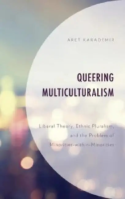 Queering Multiculturalism: Liberal Theory, Ethnic Pluralism, and the Problem of Minorities-within-Minorities by Aret Karademir
