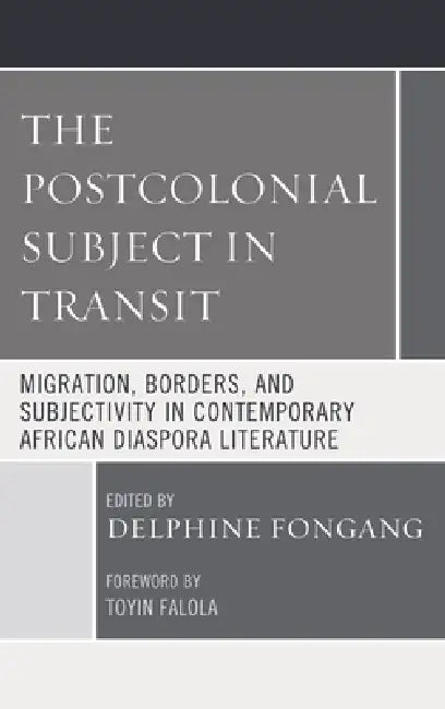 Postcolonial Subject in Transit: Migration, Borders and Subjectivity in Contemporary African Diaspora Literature by Delphine Fongang, Toyin Falola, Bosede Funke Afolayan