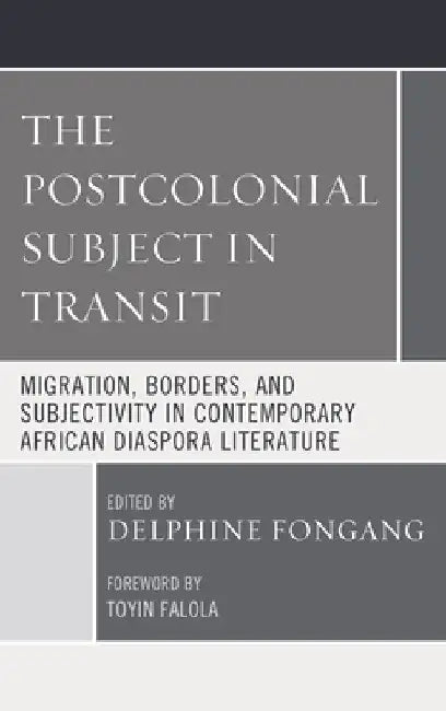 The Postcolonial Subject in Transit: Migration, Borders and Subjectivity in Contemporary African Diaspora Literature by Toyin Falola