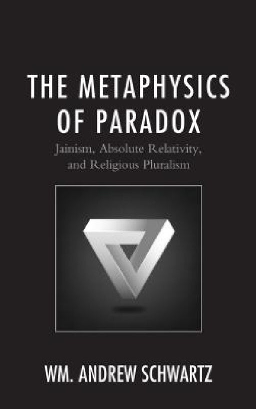 Metaphysics of Paradox: Jainism, Absolute Relativity, and Religious Pluralism by Wm Andrew Schwartz