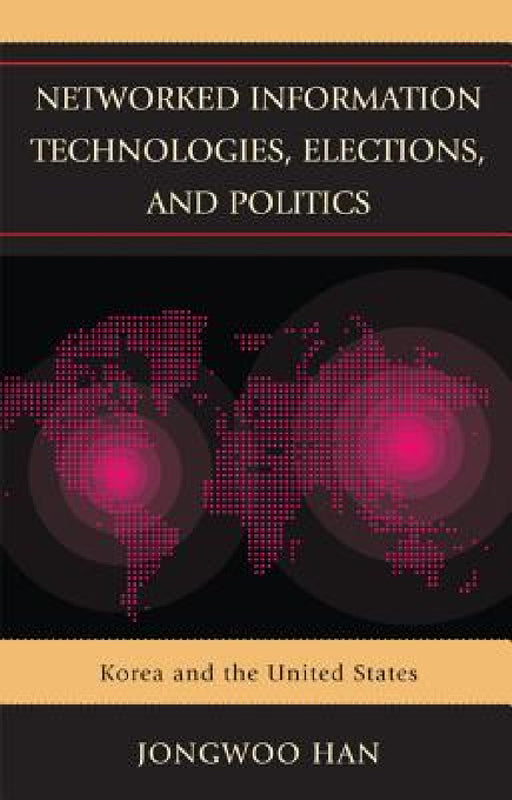 Networked Information Technologies, Elections, and Politics: Korea and the United States by Jongwoo Han