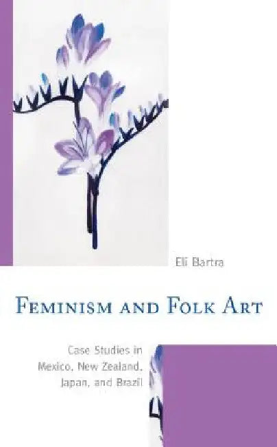 Feminism and Folk Art: Case Studies in Mexico, New Zealand, Japan, and Brazil by Eli Bartra