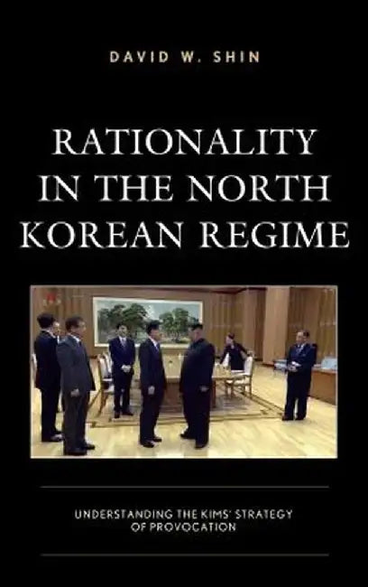 Rationality in the North Korean Regime: Understanding the Kims' Strategy of Provocation by Shin David W