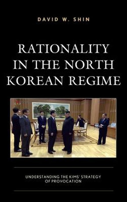Rationality in the North Korean Regime: Understanding the Kims' Strategy of Provocation by Shin David W