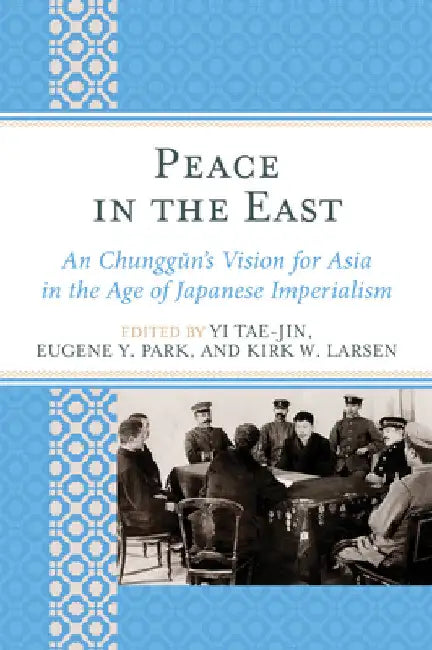 Peace in the East: An Chunggun's Vision for Asia in the Age of Japanese Imperialism by Yi Tae-Jin