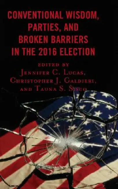 Conventional Wisdom, Parties, and Broken Barriers in the 2016 Election by Jennifer C. Lucas, Christopher J. Galdieri, Tauna Starbuck Sisco
