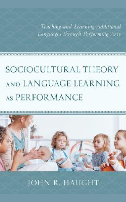 Sociocultural Theory and Language Learning as Performance: Teaching and Learning Additional Languages through Performing Arts by John R. Haught