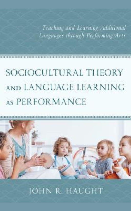 Sociocultural Theory and Language Learning as Performance: Teaching and Learning Additional Languages through Performing Arts by John R. Haught