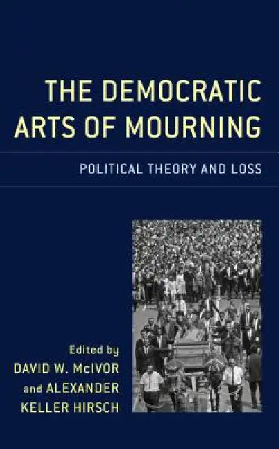 Democratic Arts of Mourning: Political Theory and Loss by Alexander Keller Hirsch, David W. McIvor, Charles Fred Alford
