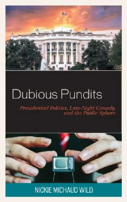 Dubious Pundits: Presidential Politics, Late-Night Comedy, and the Public Sphere by Nickie Michaud Wild