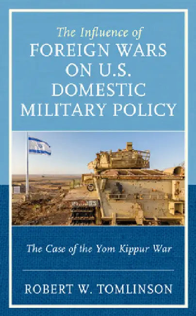 Influence of Foreign Wars on U.S. Domestic Military Policy: The Case of the Yom Kippur War by Robert W. Tomlinson