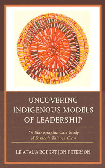 Uncovering Indigenous Models of Leadership: An Ethnographic Case Study of Samoa's Talavou Clan by Robert Jon Peterson