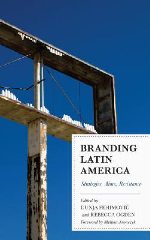 Branding Latin America: Strategies, Aims, Resistance by Dunja Fehimovic, Rebecca Ogden, Melissa Aronczyk