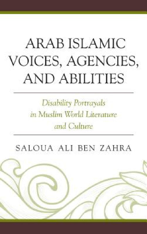 Arab Islamic Voices, Agencies, and Abilities: Disability Portrayals in Muslim World Literature and Culture by Saloua Ali Ben Zahra
