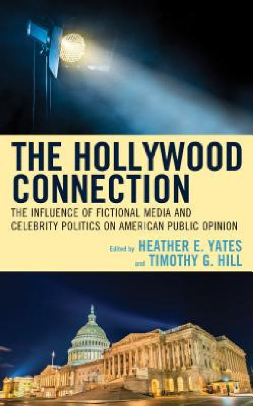 Hollywood Connection: The Influence of Fictional Media and Celebrity Politics on American Public Opinion by Heather E. Yates, Timothy G. Hill, Darin DeWitt