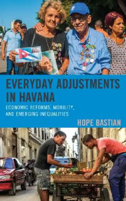 Everyday Adjustments in Havana: Economic Reforms, Mobility, and Emerging Inequalities by Hope Bastian