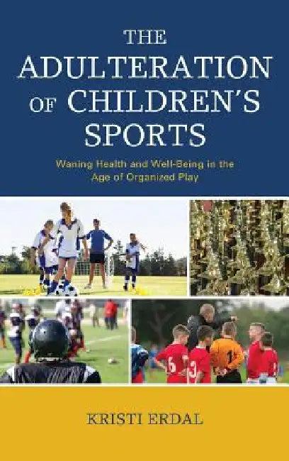 Adulteration of Children's Sports: Waning Health and Well-Being in the Age of Organized Play by Kristi Erdal