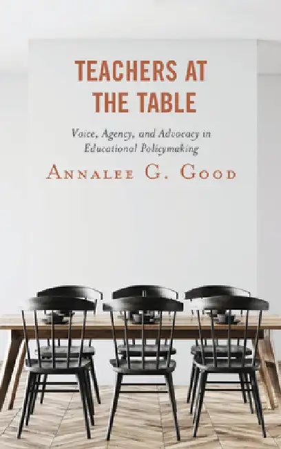 Teachers at the Table: Voice, Agency, and Advocacy in Educational Policymaking by Annalee G. Good