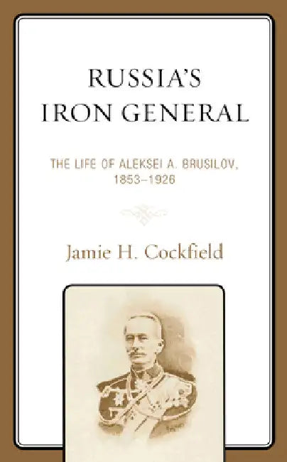 Russia's Iron General: The Life of Aleksei A. Brusilov, 1853-1926 by Jamie H. Cockfield