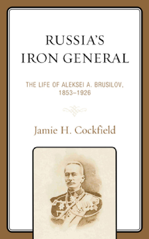 Russia's Iron General: The Life of Aleksei A. Brusilov, 1853-1926 by Jamie H. Cockfield