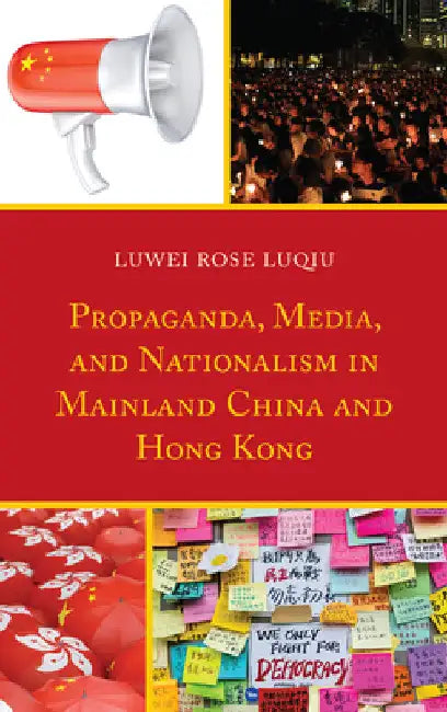 Propaganda, Media, and Nationalism in Mainland China and Hong Kong by Luwei Rose Luqiu