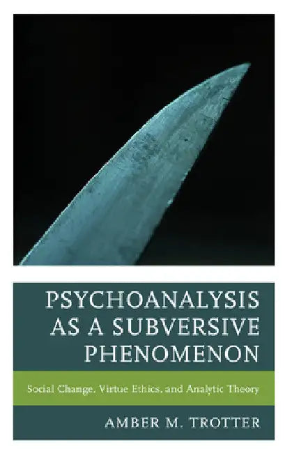 Psychoanalysis as a Subversive Phenomenon: Social Change, Virtue Ethics, and Analytic Theory by Amber M. Trotter