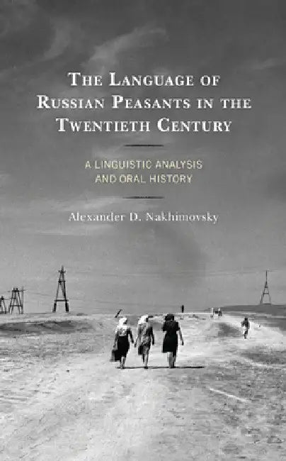Language of Russian Peasants in the Twentieth Century: A Linguistic Analysis and Oral History by Alexander D. Nakhimovsky