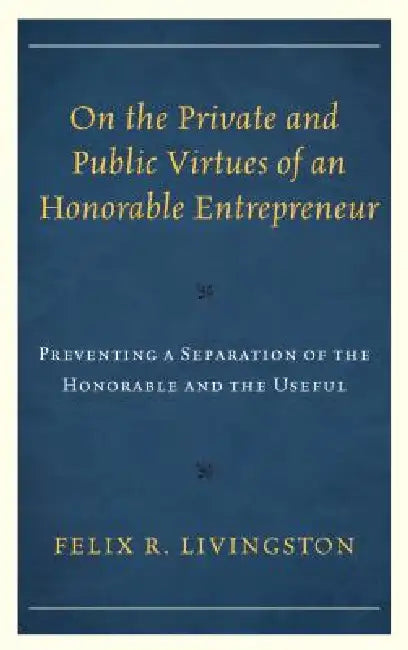 On the Private and Public Virtues of an Honorable Entrepreneur: Preventing a Separation of the Honorable and the Useful by Felix R. Livingston