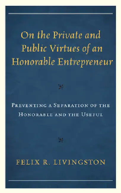 On the Private and Public Virtues of an Honorable Entrepreneur: Preventing a Separation of the Honorable and the Useful by Felix R. Livingston