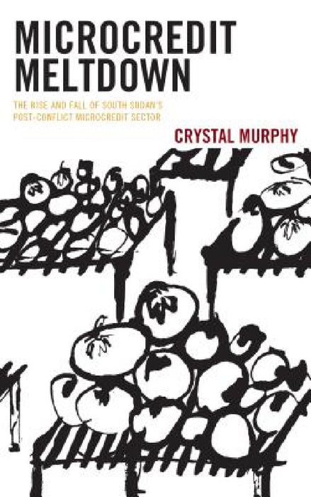Microcredit Meltdown: The Rise and Fall of South Sudan's Post-conflict Microcredit Sector by Crystal Murphy