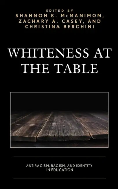 Whiteness at the Table: Antiracism, Racism, and Identity in Education by Shannon K. McManimon, Zachary A. Casey, Christina Berchini