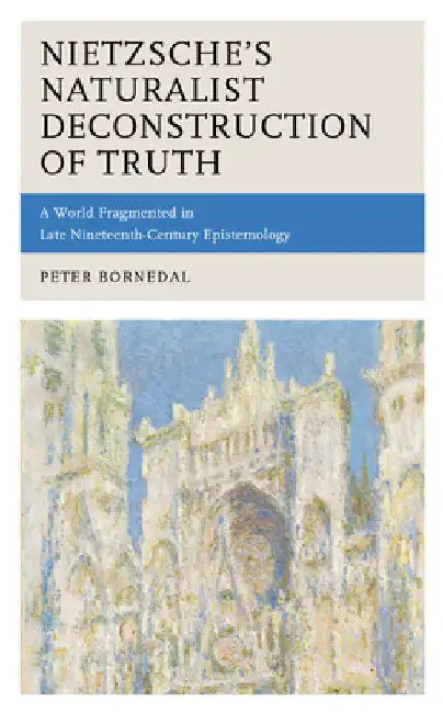 Nietzsche's Naturalist Deconstruction of Truth: A World Fragmented in Late Nineteenth-Century Epistemology by Peter Bornedal