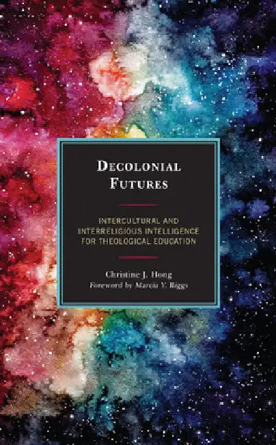 Decolonial Futures: Intercultural and Interreligious Intelligence for Theological Education by Christine J. Hong