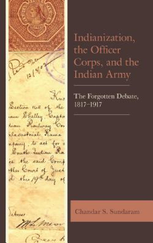 Indianization, the Officer Corps, and the Indian Army: The Forgotten Debate, 1817-1917 by Chandar S. Sundaram