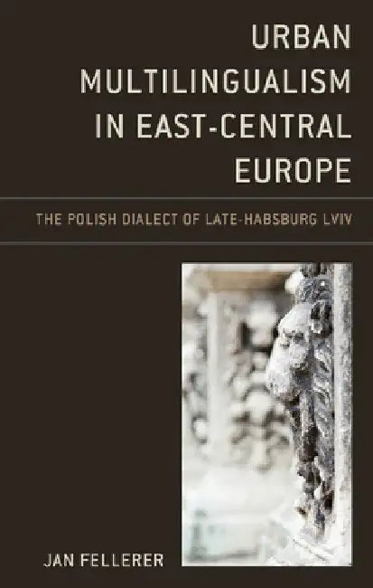 Urban Multilingualism in East-Central Europe: The Polish Dialect of Late-Habsburg Lviv by Jan Fellerer
