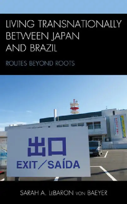 Living Transnationally between Japan and Brazil: Routes beyond Roots by Sarah A. Lebaron Von Baeyer