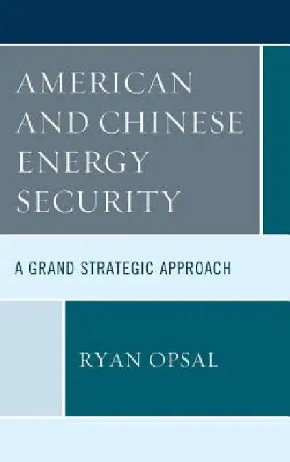 American and Chinese Energy Security: A Grand Strategic Approach by Ryan Opsal